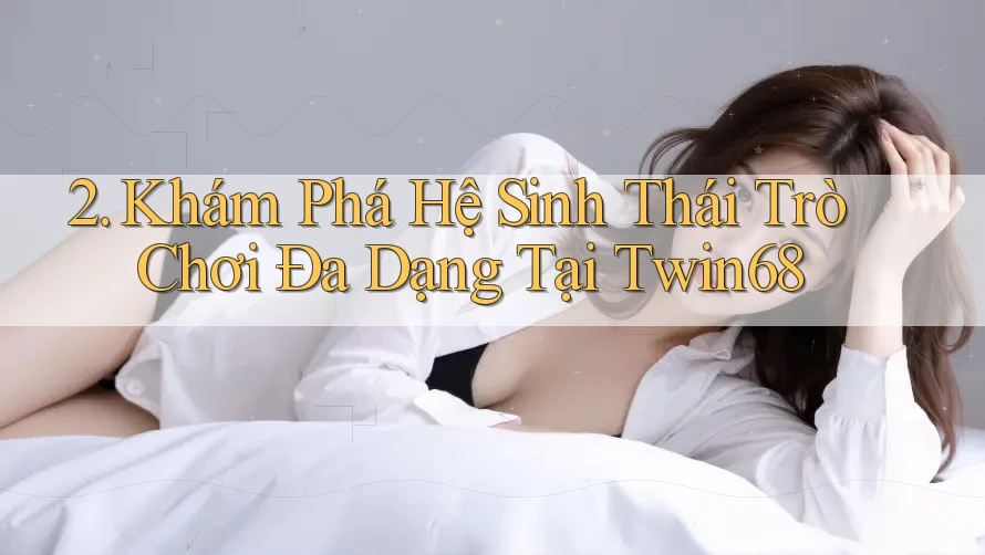 2. Khám Phá Hệ Sinh Thái Trò Chơi Đa Dạng Tại Twin68 2. Khám Phá Hệ Sinh Thái Trò Chơi Đa Dạng Tại Twin68