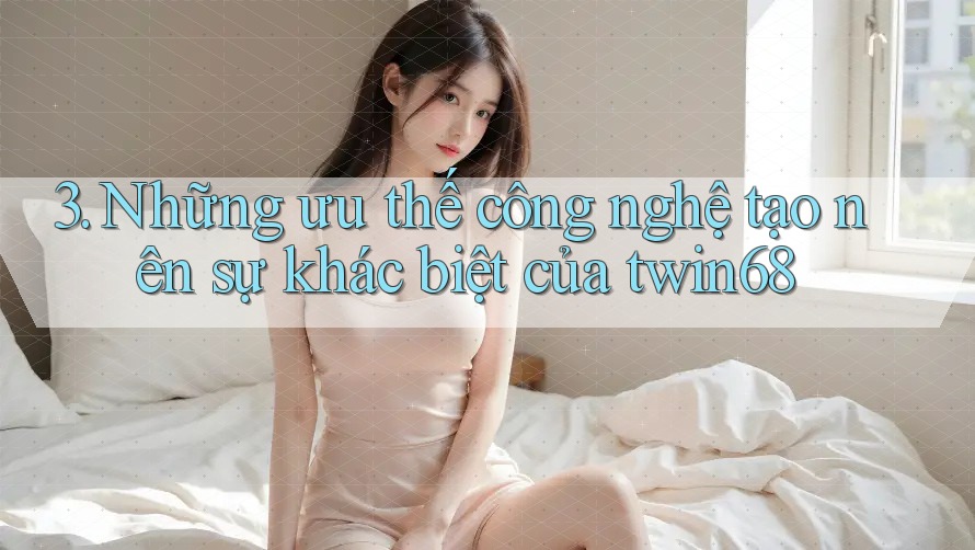 3. Những ưu thế công nghệ tạo nên sự khác biệt của twin68 3. Những ưu thế công nghệ tạo nên sự khác biệt của twin68