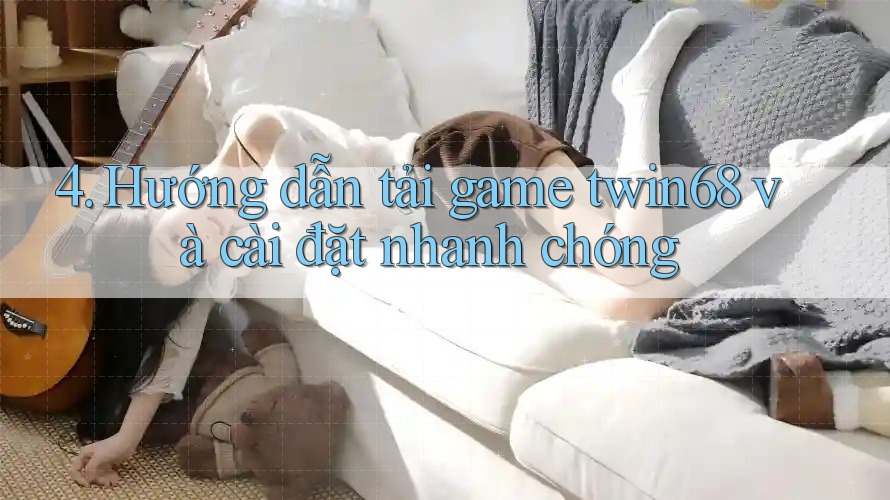 4. Hướng dẫn tải game twin68 và cài đặt nhanh chóng 4. Hướng dẫn tải game twin68 và cài đặt nhanh chóng
