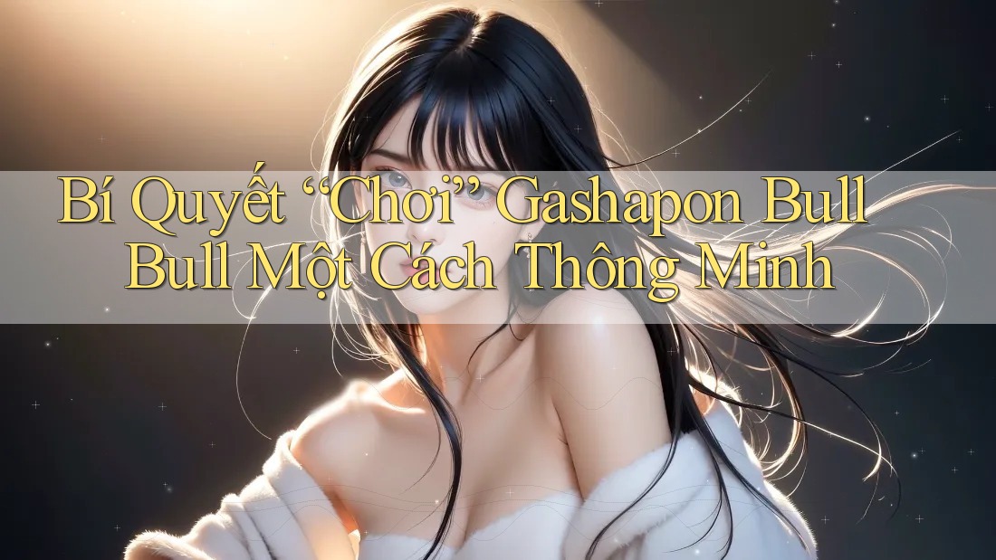 Bí Quyết “Chơi” Gashapon Bull Bull Một Cách Thông Minh Bí Quyết “Chơi” Gashapon Bull Bull Một Cách Thông Minh