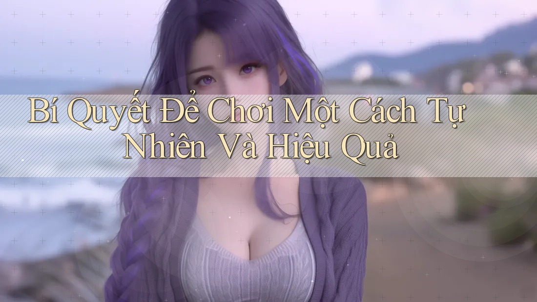 Bí Quyết Để Chơi Một Cách Tự Nhiên Và Hiệu Quả Bí Quyết Để Chơi Một Cách Tự Nhiên Và Hiệu Quả