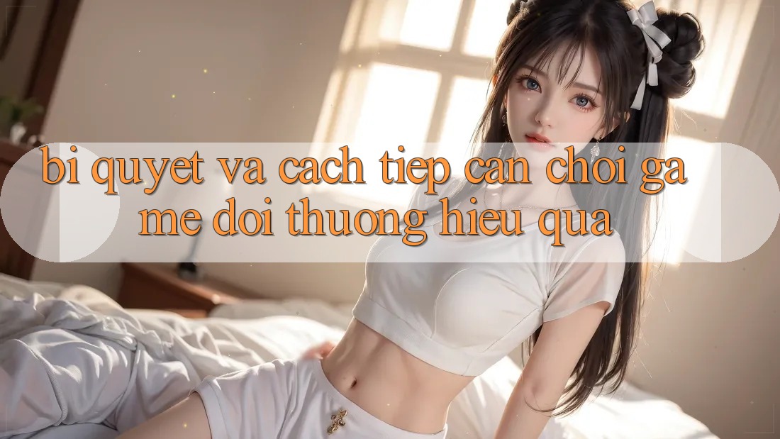 Bí quyết Và Cách tiếp cận Chơi Game Đổi Thưởng Hiệu Quả Bí quyết Và Cách tiếp cận Chơi Game Đổi Thưởng Hiệu Quả