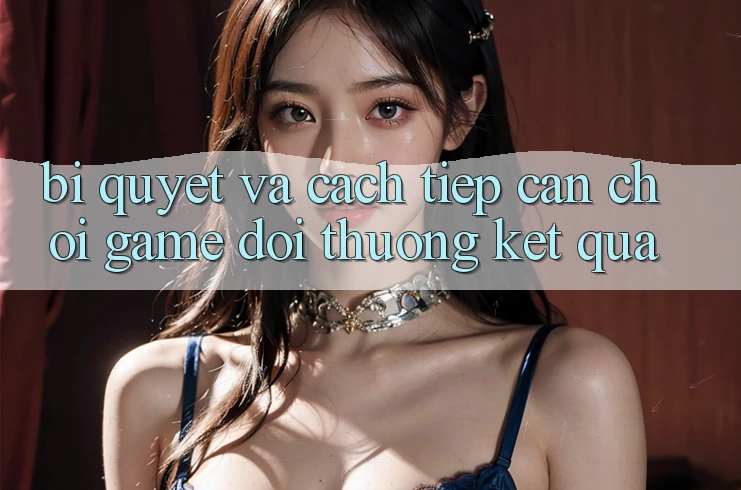 Bí quyết Và Cách tiếp cận Chơi Game Đổi Thưởng Kết quả Bí quyết Và Cách tiếp cận Chơi Game Đổi Thưởng Kết quả