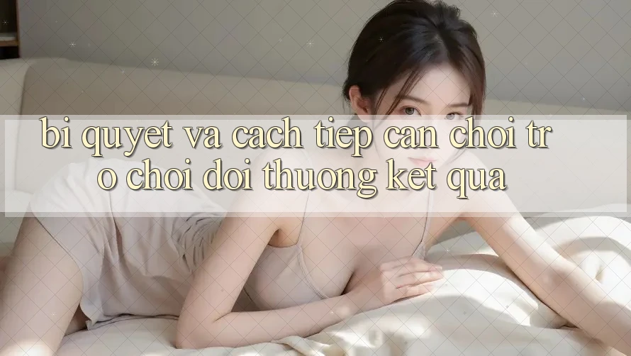 Bí quyết Và Cách tiếp cận Chơi Trò chơi Đổi Thưởng Kết quả Bí quyết Và Cách tiếp cận Chơi Trò chơi Đổi Thưởng Kết quả