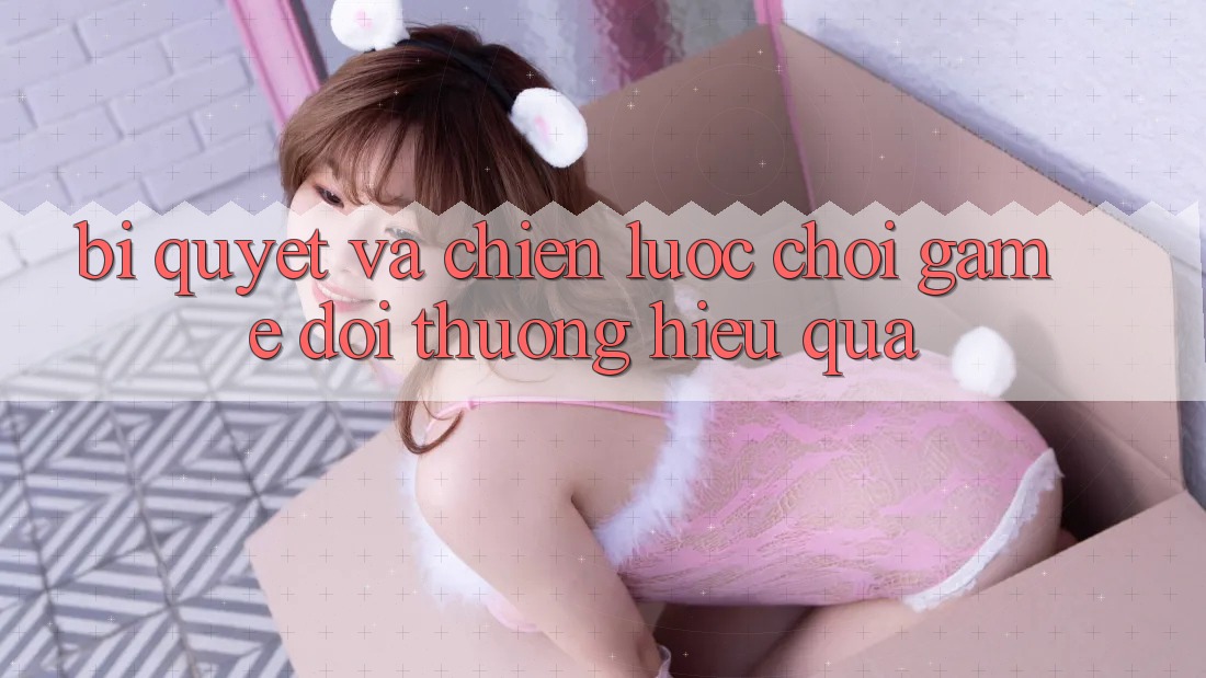 Bí quyết Và Chiến lược Chơi Game Đổi Thưởng Hiệu Quả Bí quyết Và Chiến lược Chơi Game Đổi Thưởng Hiệu Quả