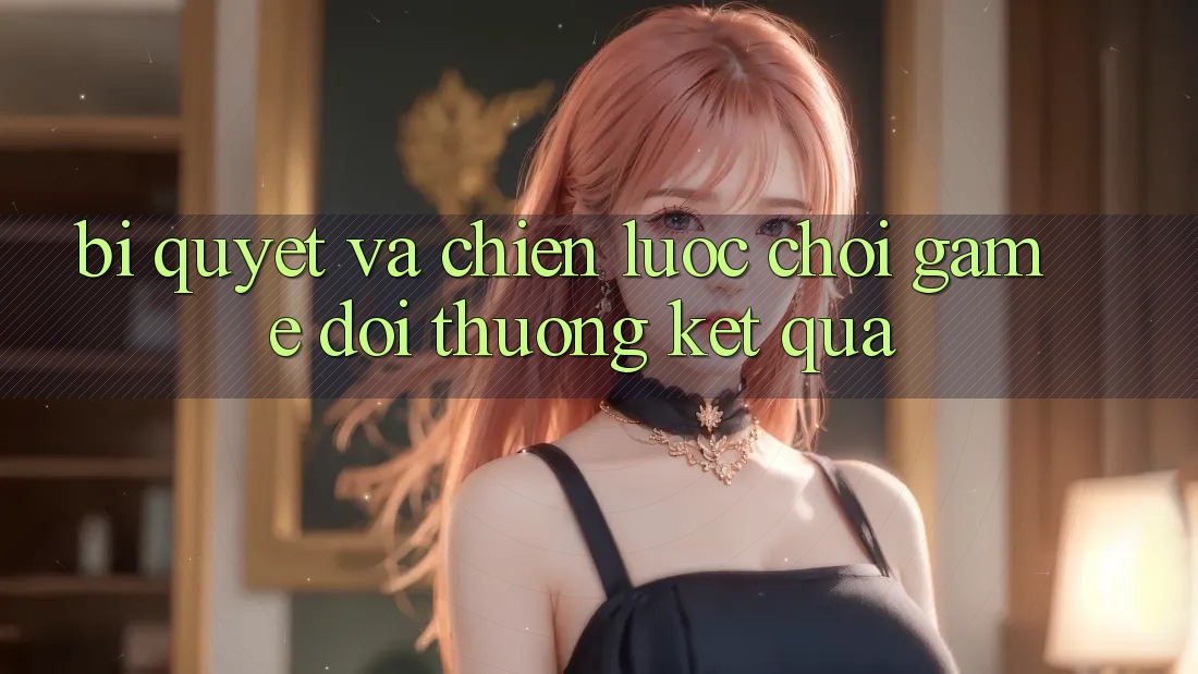 Bí quyết Và Chiến lược Chơi Game Đổi Thưởng Kết quả Bí quyết Và Chiến lược Chơi Game Đổi Thưởng Kết quả