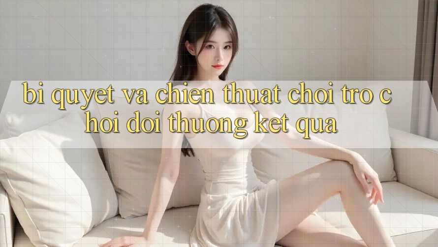 Bí quyết Và Chiến Thuật Chơi Trò chơi Đổi Thưởng Kết quả Bí quyết Và Chiến Thuật Chơi Trò chơi Đổi Thưởng Kết quả
