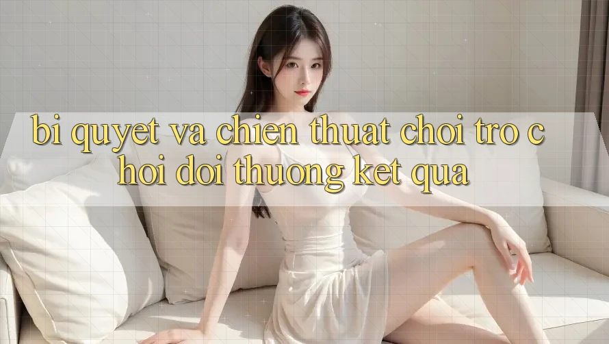 Bí quyết Và Chiến Thuật Chơi Trò chơi Đổi Thưởng Kết quả Bí quyết Và Chiến Thuật Chơi Trò chơi Đổi Thưởng Kết quả