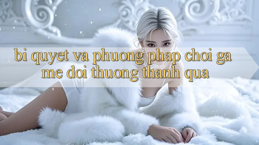 Bí quyết Và Phương pháp Chơi Game Đổi Thưởng Thành quả Bí quyết Và Phương pháp Chơi Game Đổi Thưởng Thành quả