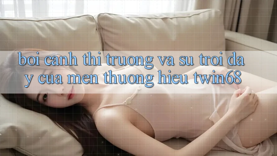 Bối Cảnh Thị Trường Và Sự Trỗi Dậy Của Mến thương Hiệu twin68 Bối Cảnh Thị Trường Và Sự Trỗi Dậy Của Mến thương Hiệu twin68