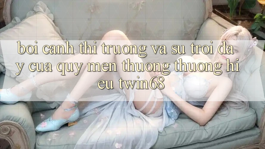 Bối Cảnh Thị Trường Và Sự Trỗi Dậy Của Quý mến thương thương Hiệu twin68 Bối Cảnh Thị Trường Và Sự Trỗi Dậy Của Quý mến thương thương Hiệu twin68
