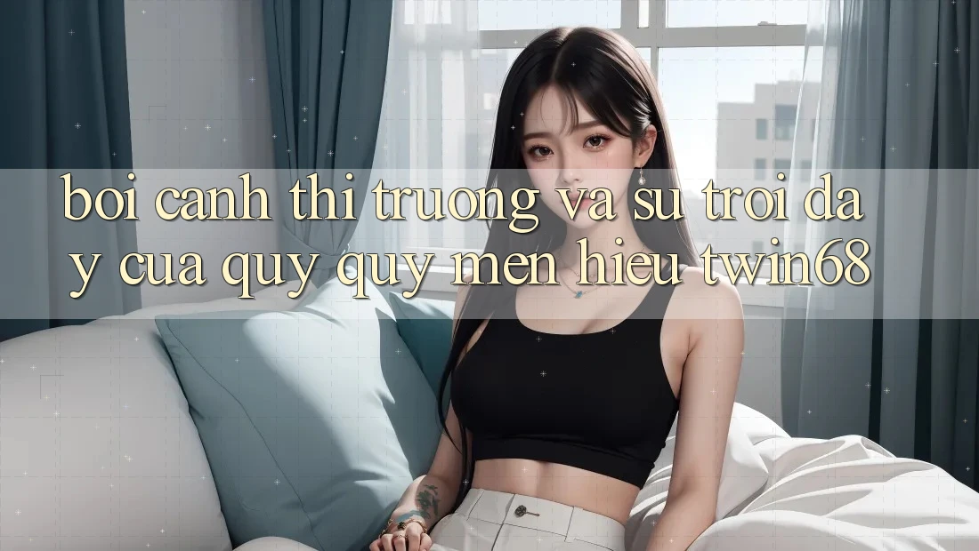 Bối Cảnh Thị Trường Và Sự Trỗi Dậy Của Quý quý mến Hiệu twin68 Bối Cảnh Thị Trường Và Sự Trỗi Dậy Của Quý quý mến Hiệu twin68