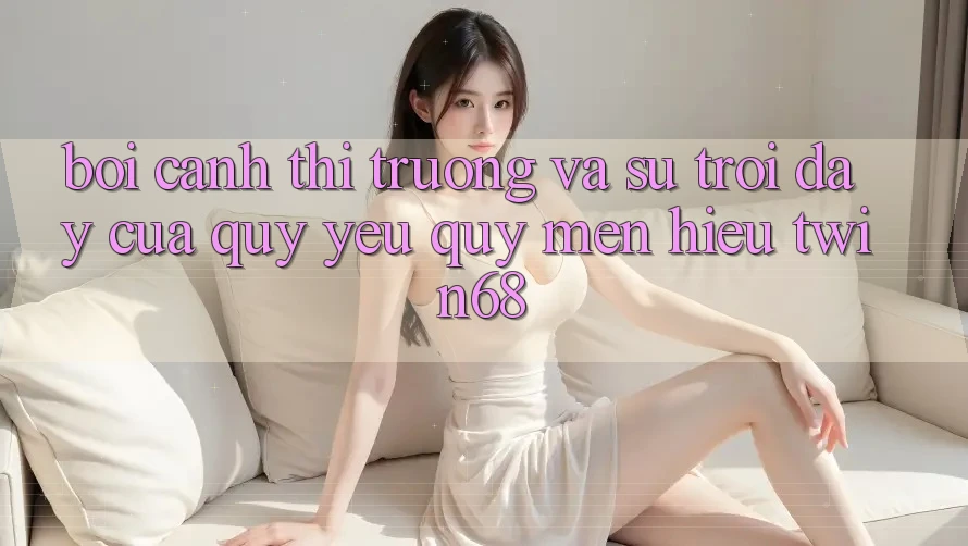 Bối Cảnh Thị Trường Và Sự Trỗi Dậy Của Quý yêu quý mến Hiệu twin68 Bối Cảnh Thị Trường Và Sự Trỗi Dậy Của Quý yêu quý mến Hiệu twin68