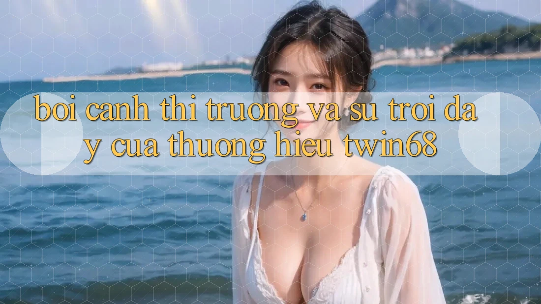Bối Cảnh Thị Trường Và Sự Trỗi Dậy Của Thương Hiệu twin68 Bối Cảnh Thị Trường Và Sự Trỗi Dậy Của Thương Hiệu twin68