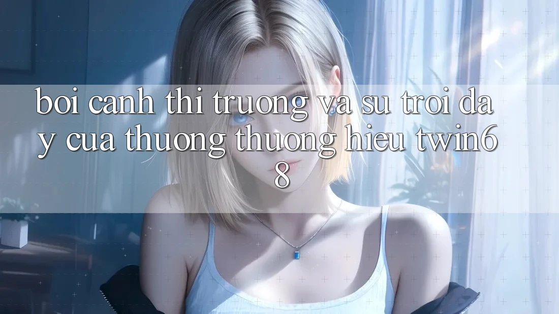 Bối Cảnh Thị Trường Và Sự Trỗi Dậy Của Thương thương Hiệu twin68 Bối Cảnh Thị Trường Và Sự Trỗi Dậy Của Thương thương Hiệu twin68