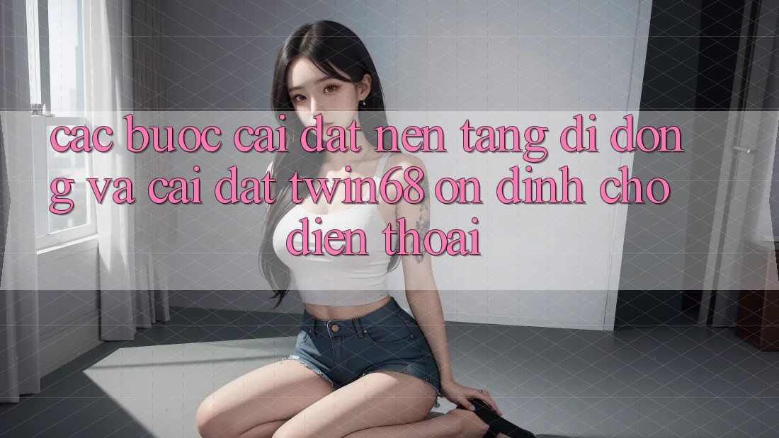 Các bước Cài đặt Nền tảng di động Và Cài Đặt twin68 Ổn định Cho Điện Thoại Các bước Cài đặt Nền tảng di động Và Cài Đặt twin68 Ổn định Cho Điện Thoại