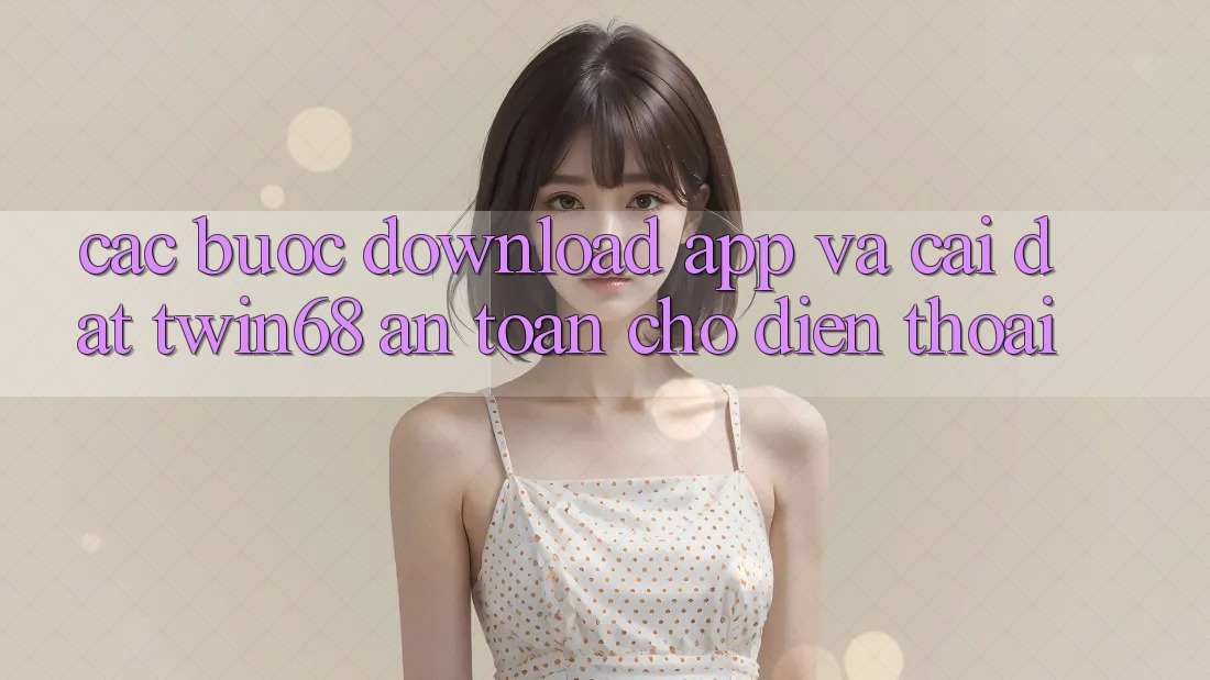 Các bước Download App Và Cài Đặt twin68 An Toàn Cho Điện Thoại Các bước Download App Và Cài Đặt twin68 An Toàn Cho Điện Thoại