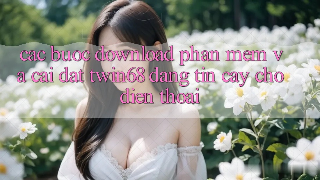 Các bước Download Phần mềm Và Cài đặt twin68 Đáng tin cậy Cho Điện Thoại