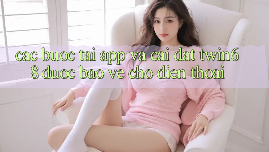 Các bước Tải App Và Cài Đặt twin68 Được bảo vệ Cho Điện Thoại Các bước Tải App Và Cài Đặt twin68 Được bảo vệ Cho Điện Thoại