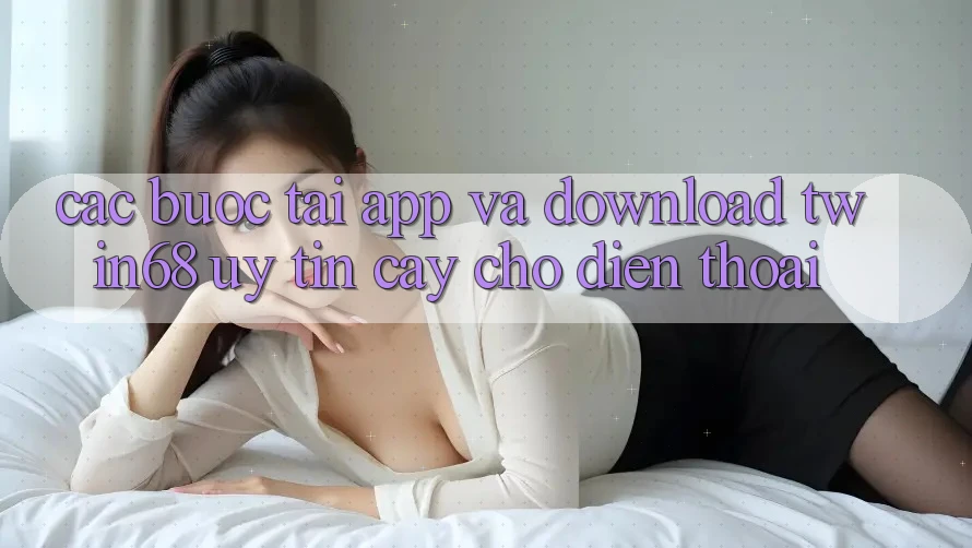 Các bước Tải App Và Download twin68 Uy tín cậy Cho Điện Thoại Các bước Tải App Và Download twin68 Uy tín cậy Cho Điện Thoại