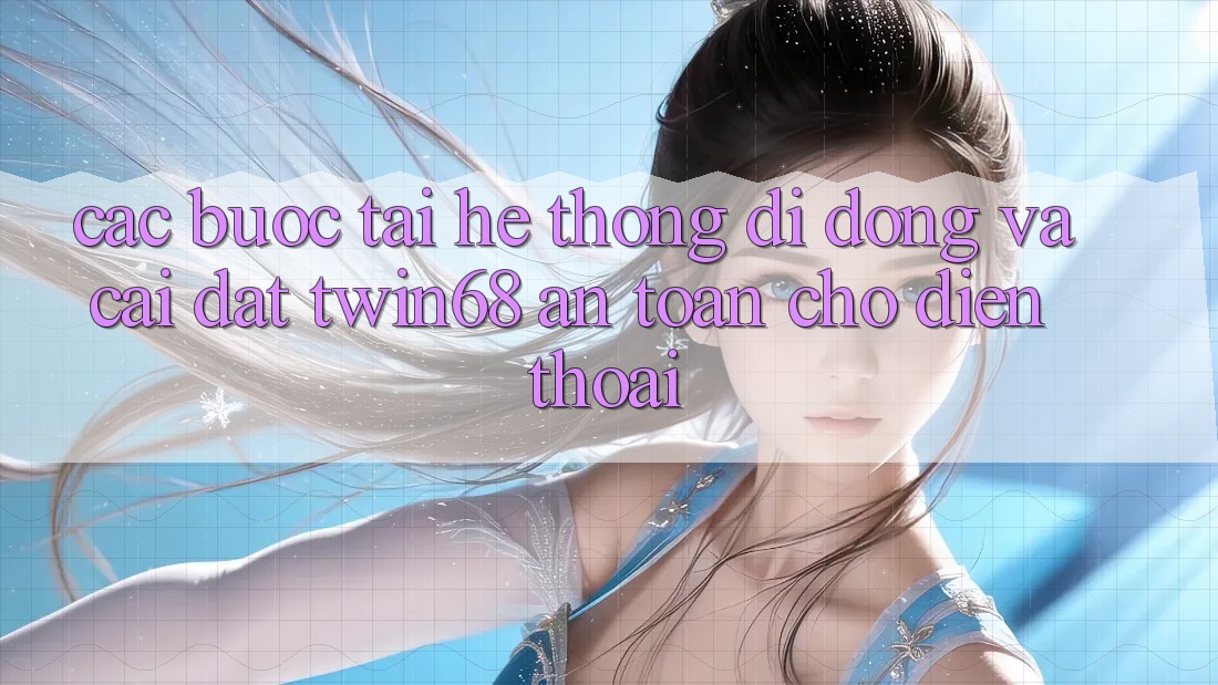 Các bước Tải Hệ thống di động Và Cài Đặt twin68 An Toàn Cho Điện Thoại