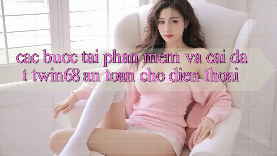 Các bước Tải Phần mềm Và Cài Đặt twin68 An Toàn Cho Điện Thoại Các bước Tải Phần mềm Và Cài Đặt twin68 An Toàn Cho Điện Thoại