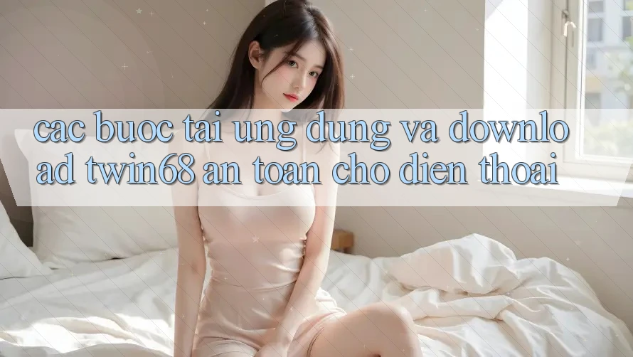 Các bước Tải Ứng dụng Và Download twin68 An Toàn Cho Điện Thoại Các bước Tải Ứng dụng Và Download twin68 An Toàn Cho Điện Thoại
