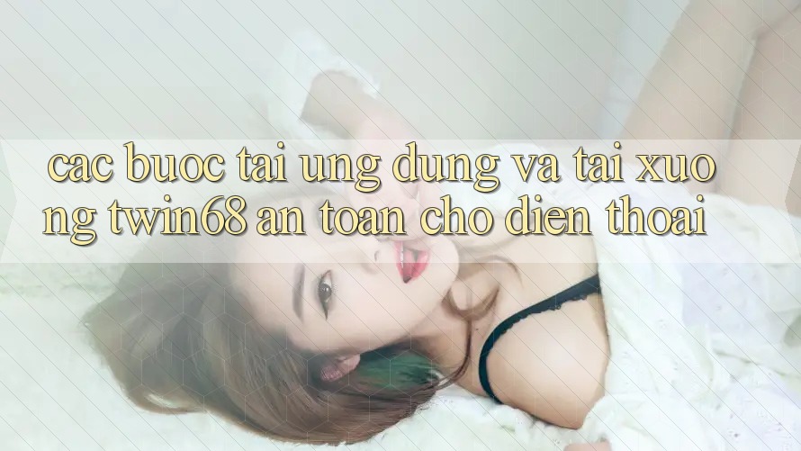 Các bước Tải Ứng dụng Và Tải xuống twin68 An Toàn Cho Điện Thoại Các bước Tải Ứng dụng Và Tải xuống twin68 An Toàn Cho Điện Thoại