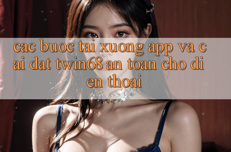 Các bước Tải xuống App Và Cài Đặt twin68 An Toàn Cho Điện Thoại Các bước Tải xuống App Và Cài Đặt twin68 An Toàn Cho Điện Thoại