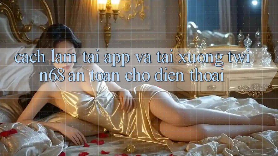 Cách làm Tải App Và Tải xuống twin68 An Toàn Cho Điện Thoại