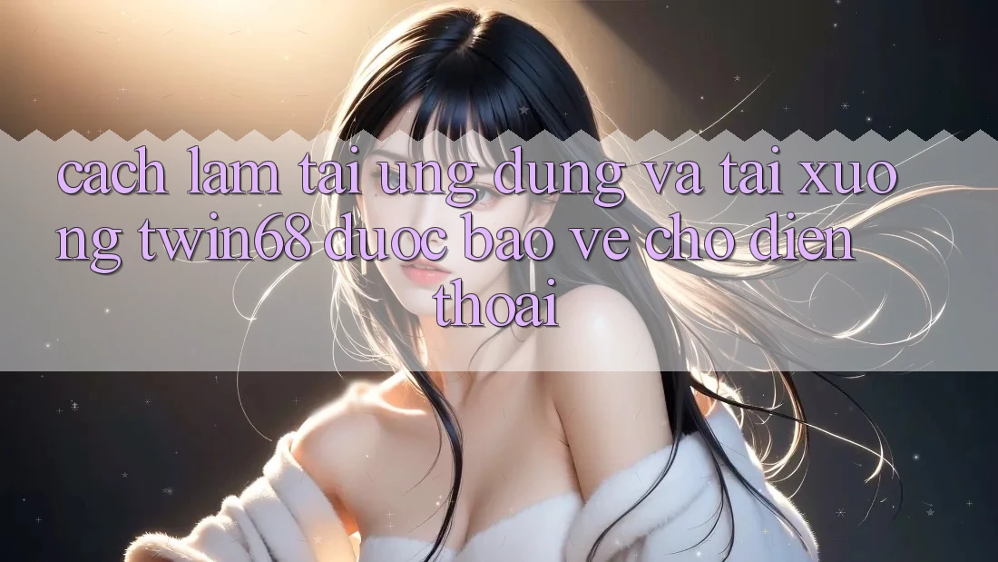 Cách làm Tải Ứng dụng Và Tải xuống twin68 Được bảo vệ Cho Điện Thoại Cách làm Tải Ứng dụng Và Tải xuống twin68 Được bảo vệ Cho Điện Thoại