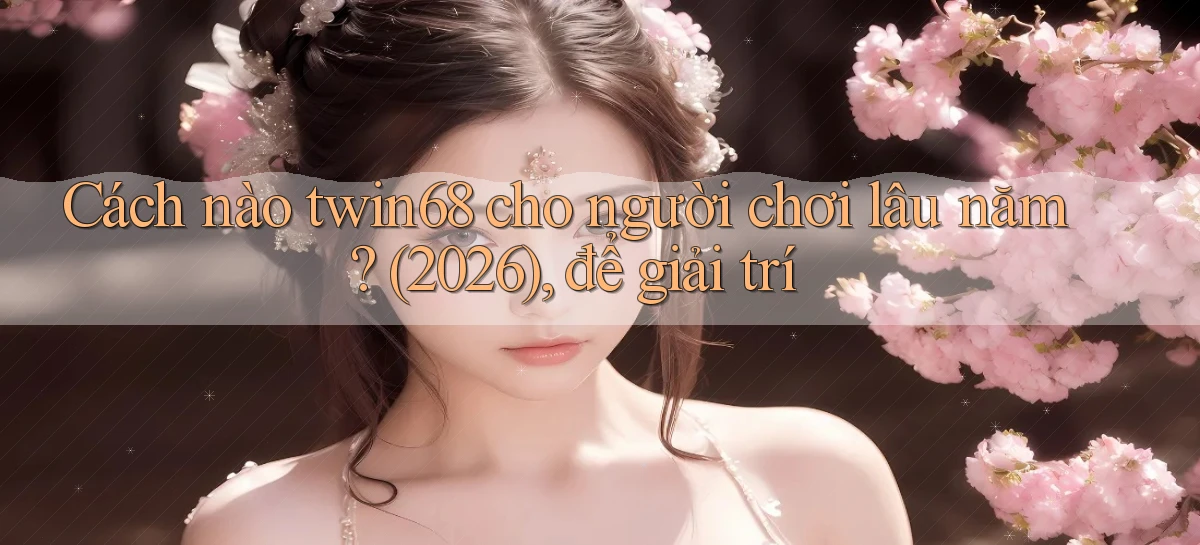 Cách nào twin68 cho người chơi lâu năm (2026), để giải trí