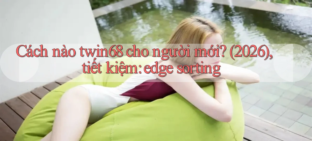 Cách nào twin68 cho người mới (2026), tiết kiệm edge sorting