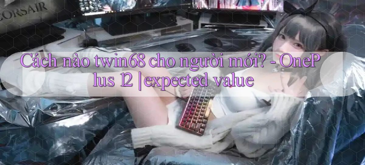 Cách nào twin68 cho người mới   OnePlus 12 expected value