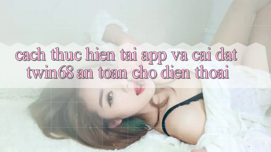 Cách thực hiện Tải App Và Cài Đặt twin68 An Toàn Cho Điện Thoại Cách thực hiện Tải App Và Cài Đặt twin68 An Toàn Cho Điện Thoại