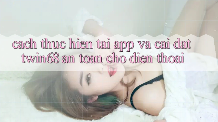 Cách thực hiện Tải App Và Cài Đặt twin68 An Toàn Cho Điện Thoại Cách thực hiện Tải App Và Cài Đặt twin68 An Toàn Cho Điện Thoại