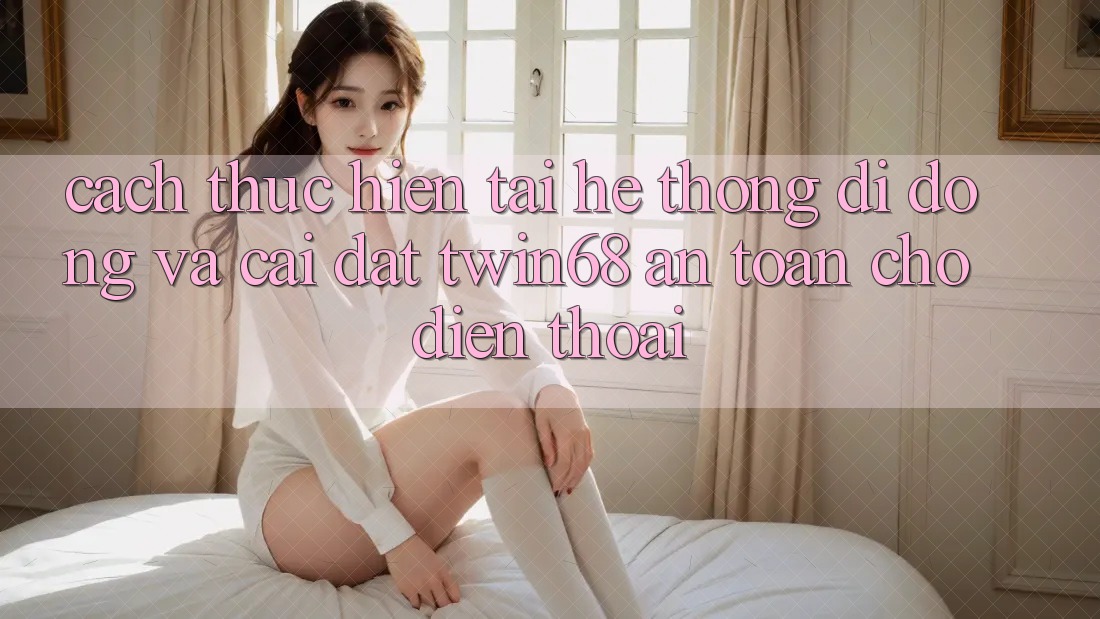 Cách thực hiện Tải Hệ thống di động Và Cài Đặt twin68 An Toàn Cho Điện Thoại