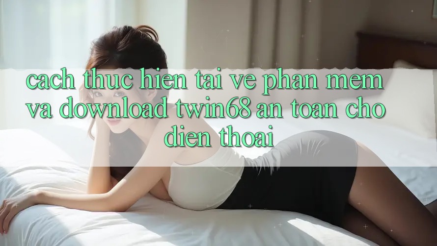 Cách thực hiện Tải về Phần mềm Và Download twin68 An Toàn Cho Điện Thoại Cách thực hiện Tải về Phần mềm Và Download twin68 An Toàn Cho Điện Thoại