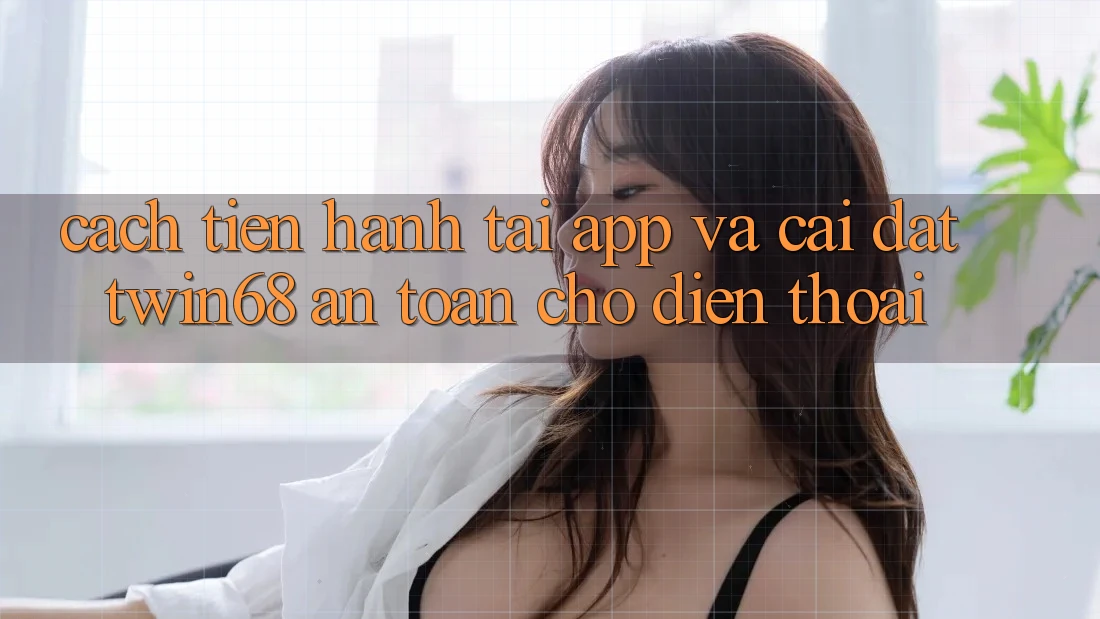 Cách tiến hành Tải App Và Cài Đặt twin68 An Toàn Cho Điện Thoại Cách tiến hành Tải App Và Cài Đặt twin68 An Toàn Cho Điện Thoại