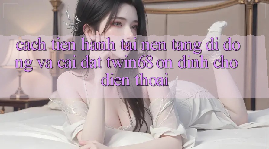 Cách tiến hành Tải Nền tảng di động Và Cài Đặt twin68 Ổn định Cho Điện Thoại Cách tiến hành Tải Nền tảng di động Và Cài Đặt twin68 Ổn định Cho Điện Thoại