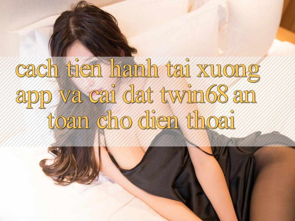 Cách tiến hành Tải xuống App Và Cài Đặt twin68 An Toàn Cho Điện Thoại