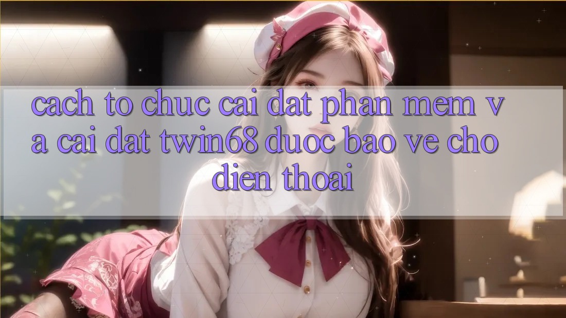 Cách tổ chức Cài đặt Phần mềm Và Cài Đặt twin68 Được bảo vệ Cho Điện Thoại Cách tổ chức Cài đặt Phần mềm Và Cài Đặt twin68 Được bảo vệ Cho Điện Thoại