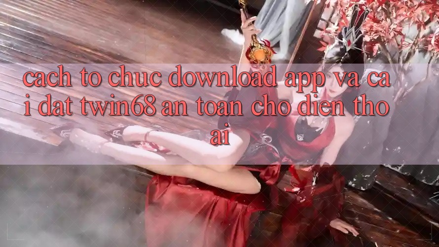 Cách tổ chức Download App Và Cài Đặt twin68 An Toàn Cho Điện Thoại