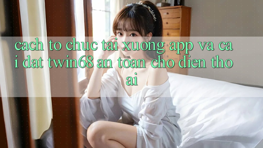 Cách tổ chức Tải xuống App Và Cài Đặt twin68 An Toàn Cho Điện Thoại Cách tổ chức Tải xuống App Và Cài Đặt twin68 An Toàn Cho Điện Thoại