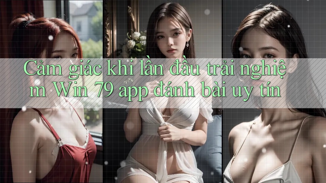 Cảm giác khi lần đầu trải nghiệm Win 79 app đánh bài uy tín Cảm giác khi lần đầu trải nghiệm Win 79 app đánh bài uy tín