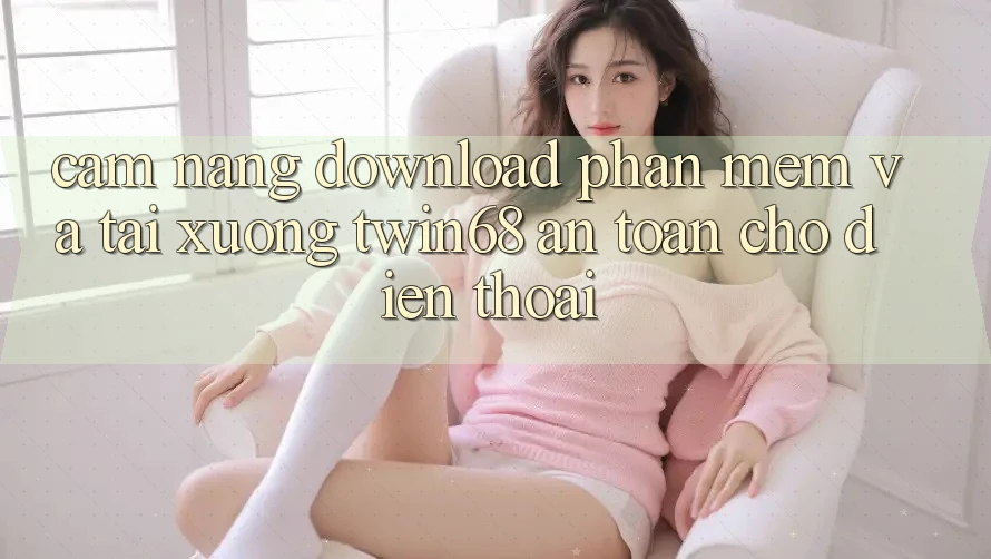 Cẩm nang Download Phần mềm Và Tải xuống twin68 An Toàn Cho Điện Thoại Cẩm nang Download Phần mềm Và Tải xuống twin68 An Toàn Cho Điện Thoại