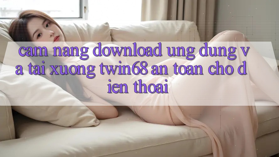 Cẩm nang Download Ứng dụng Và Tải xuống twin68 An Toàn Cho Điện Thoại Cẩm nang Download Ứng dụng Và Tải xuống twin68 An Toàn Cho Điện Thoại