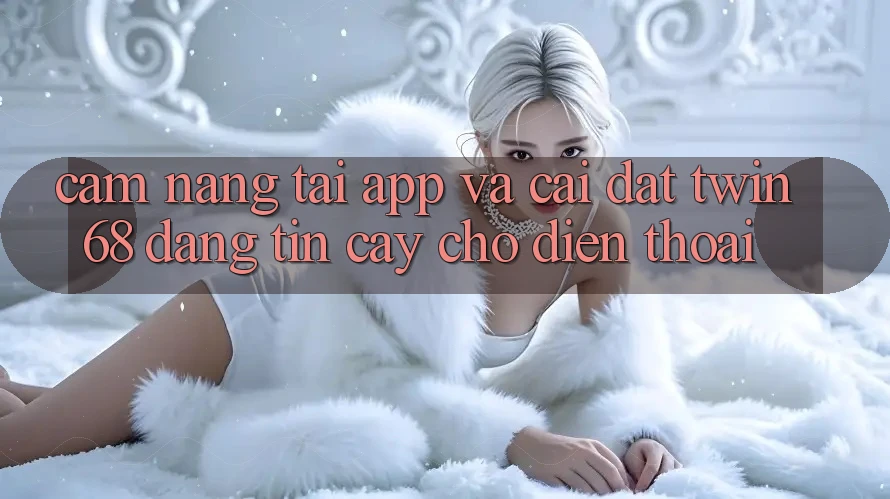Cẩm nang Tải App Và Cài Đặt twin68 Đáng tin cậy Cho Điện Thoại Cẩm nang Tải App Và Cài Đặt twin68 Đáng tin cậy Cho Điện Thoại