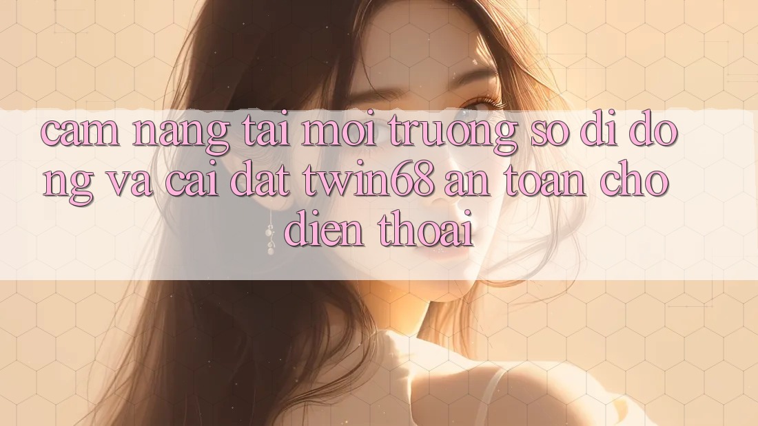 Cẩm nang Tải Môi trường số di động Và Cài Đặt twin68 An Toàn Cho Điện Thoại Cẩm nang Tải Môi trường số di động Và Cài Đặt twin68 An Toàn Cho Điện Thoại