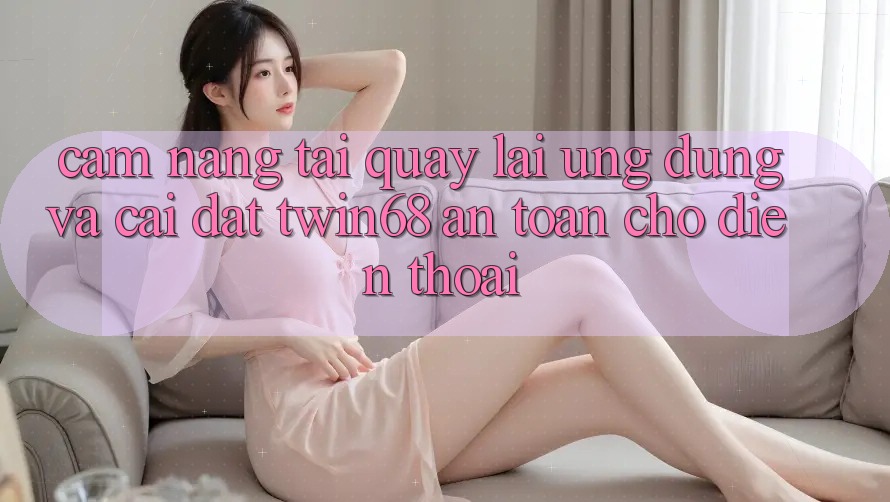 Cẩm nang Tải quay lại Ứng dụng Và Cài Đặt twin68 An Toàn Cho Điện Thoại
